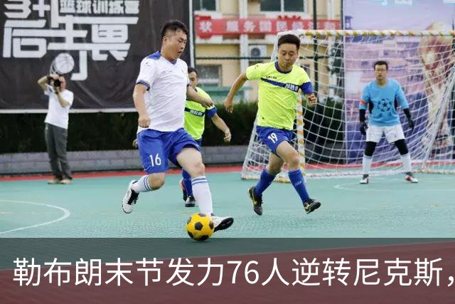勒布朗末节发力76人逆转尼克斯，马克西高效斩获27分